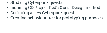 Studying Cyberpunk quests Inquiring CD Project Red's Quest Design method Designing a new Cyberpunk quest Creating behaviour tree for prototyping purposes