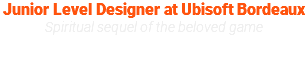 Junior Level Designer at Ubisoft Bordeaux Spiritual sequel of the beloved game