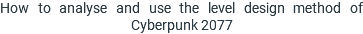 How to analyse and use the level design method of Cyberpunk 2077