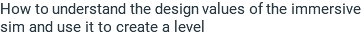 How to understand the design values of the immersive sim and use it to create a level 