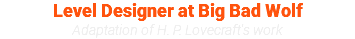 Level Designer at Big Bad Wolf Adaptation of H. P. Lovecraft's work